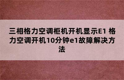 三相格力空调柜机开机显示E1 格力空调开机10分钟e1故障解决方法